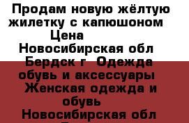 Продам новую жёлтую жилетку с капюшоном › Цена ­ 1 200 - Новосибирская обл., Бердск г. Одежда, обувь и аксессуары » Женская одежда и обувь   . Новосибирская обл.,Бердск г.